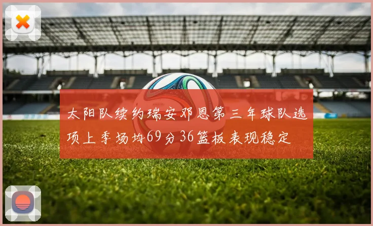太阳队续约瑞安邓恩第三年球队选项上季场均69分36篮板表现稳定