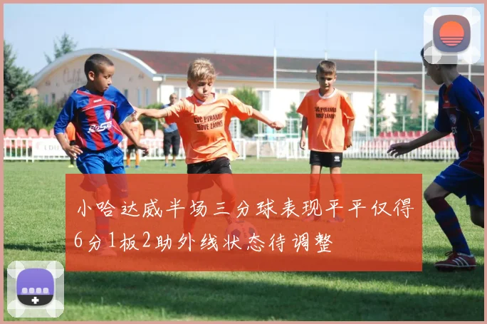 小哈达威半场三分球表现平平仅得6分1板2助外线状态待调整