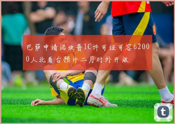 巴萨申请诺坎普1C许可证可容62000人北看台预计二月对外开放
