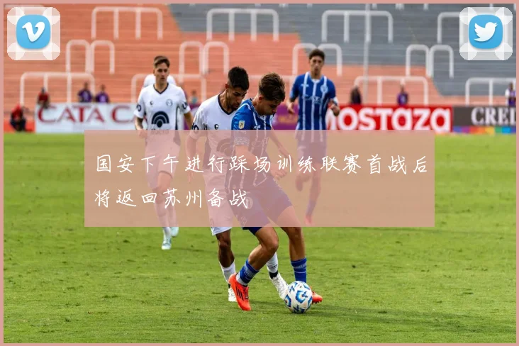 国安下午进行踩场训练联赛首战后将返回苏州备战
