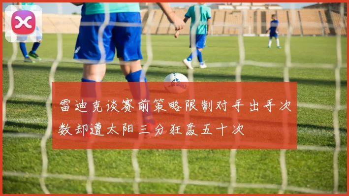 雷迪克谈赛前策略限制对手出手次数却遭太阳三分狂轰五十次