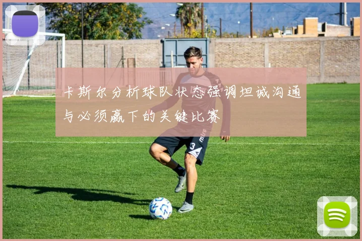 卡斯尔分析球队状态强调坦诚沟通与必须赢下的关键比赛
