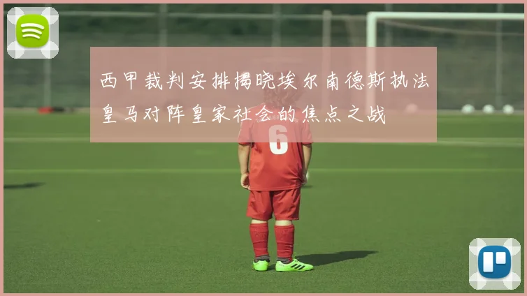西甲裁判安排揭晓埃尔南德斯执法皇马对阵皇家社会的焦点之战