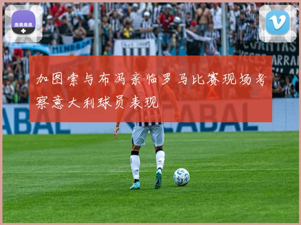 加图索与布冯亲临罗马比赛现场考察意大利球员表现