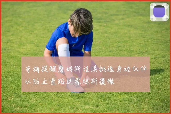 夸梅提醒詹姆斯谨慎挑选身边伙伴以防止重蹈达蒙琼斯覆辙