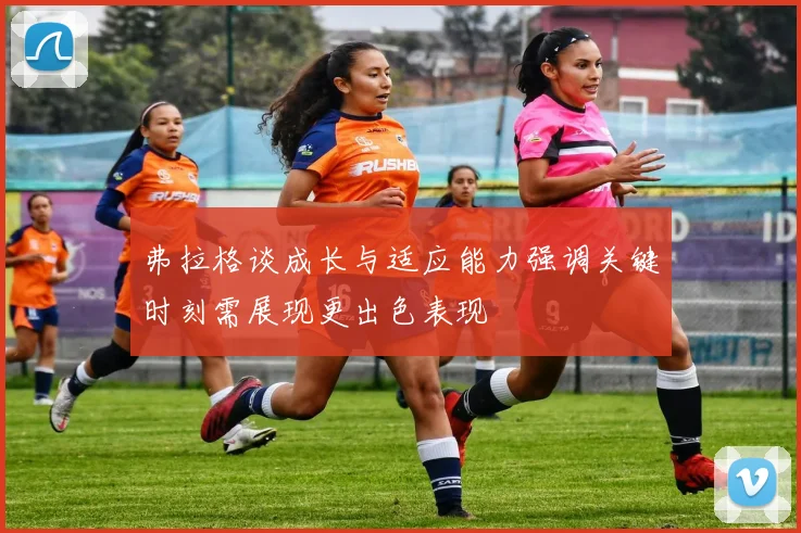 弗拉格谈成长与适应能力强调关键时刻需展现更出色表现
