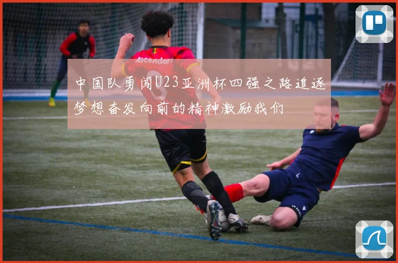 中国队勇闯U23亚洲杯四强之路追逐梦想奋发向前的精神激励我们