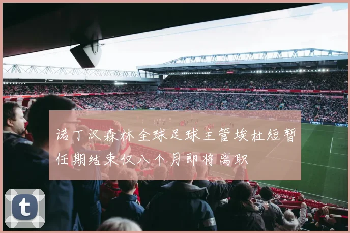 诺丁汉森林全球足球主管埃杜短暂任期结束仅八个月即将离职