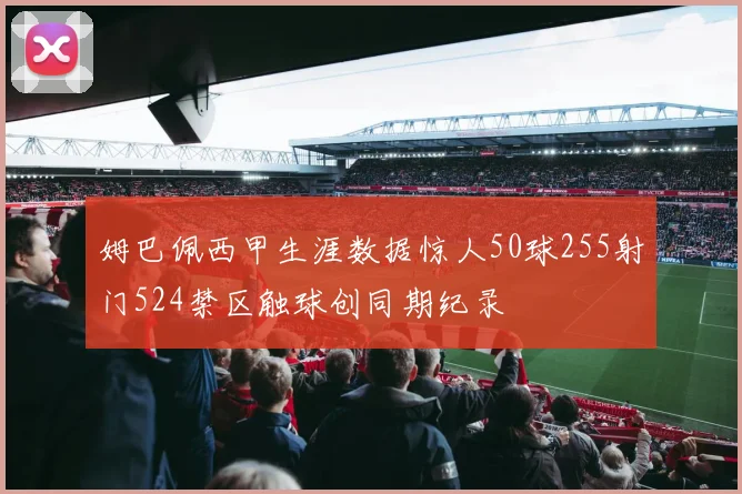 姆巴佩西甲生涯数据惊人50球255射门524禁区触球创同期纪录