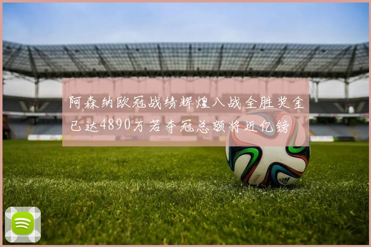 阿森纳欧冠战绩辉煌八战全胜奖金已达4890万若夺冠总额将近亿镑