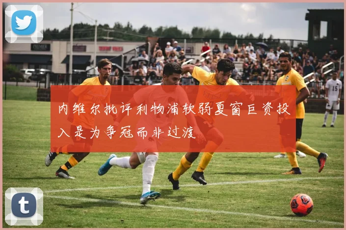 内维尔批评利物浦软弱夏窗巨资投入是为争冠而非过渡