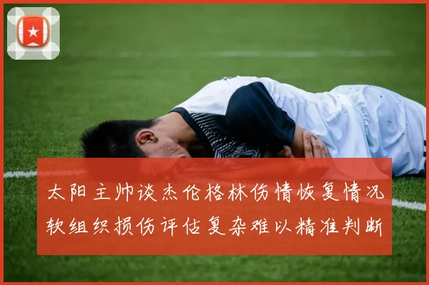 太阳主帅谈杰伦格林伤情恢复情况软组织损伤评估复杂难以精准判断