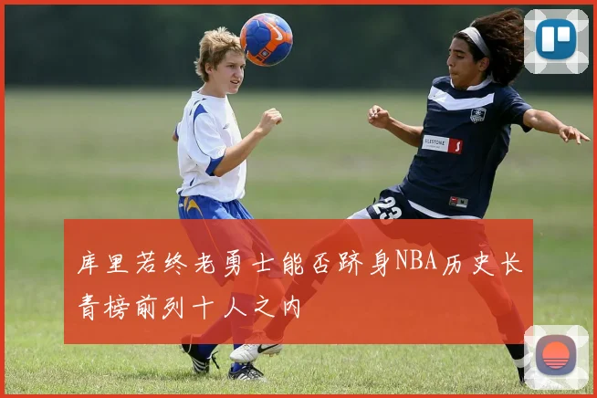 库里若终老勇士能否跻身NBA历史长青榜前列十人之内