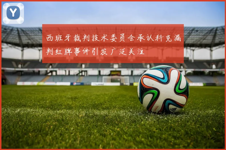西班牙裁判技术委员会承认科克漏判红牌事件引发广泛关注