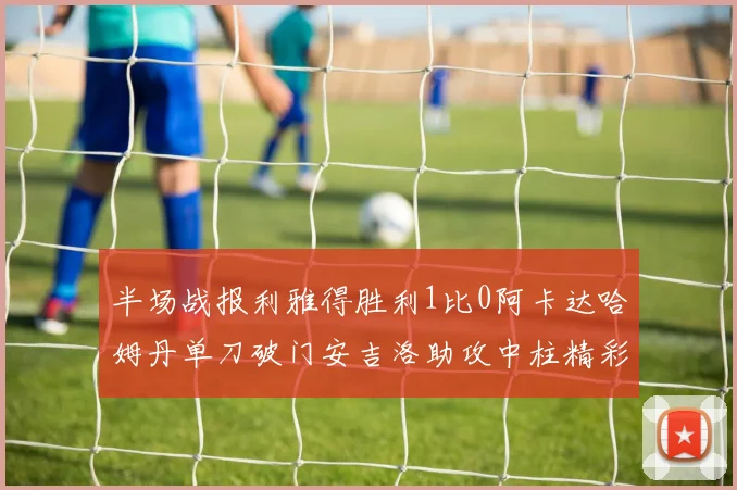 半场战报利雅得胜利1比0阿卡达哈姆丹单刀破门安吉洛助攻中柱精彩瞬间