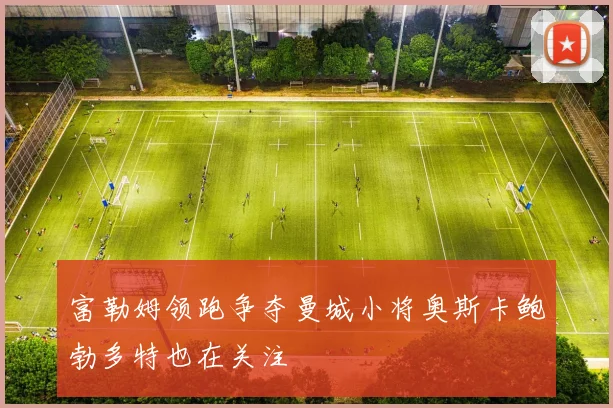 富勒姆领跑争夺曼城小将奥斯卡鲍勃多特也在关注