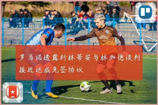罗马诺透露科林蒂安与林加德谈判接近达成免签协议