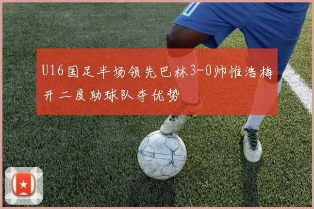 U16国足半场领先巴林3-0帅惟浩梅开二度助球队夺优势