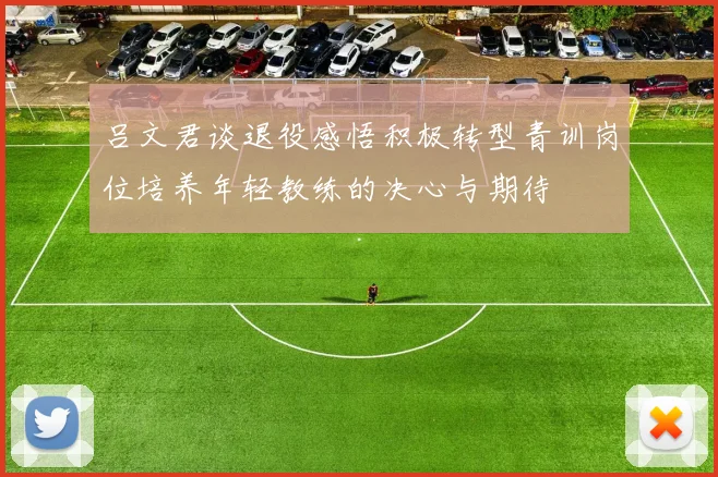吕文君谈退役感悟积极转型青训岗位培养年轻教练的决心与期待