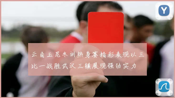 云南玉昆冬训热身赛精彩表现以三比一战胜武汉三镇展现强劲实力