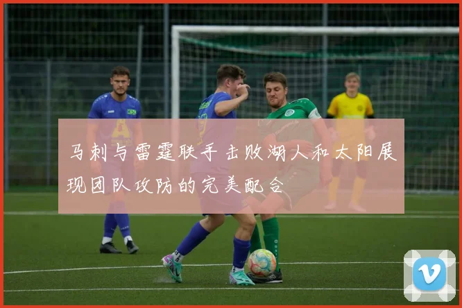 马刺与雷霆联手击败湖人和太阳展现团队攻防的完美配合