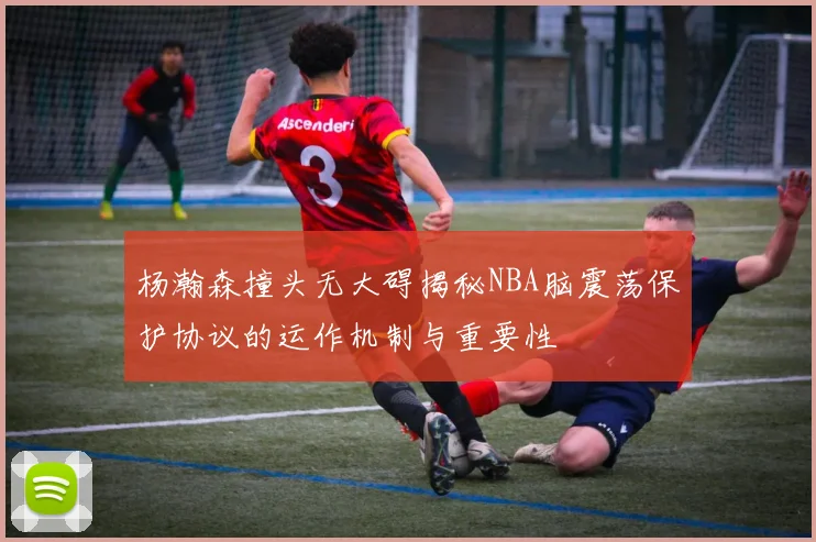 杨瀚森撞头无大碍揭秘NBA脑震荡保护协议的运作机制与重要性