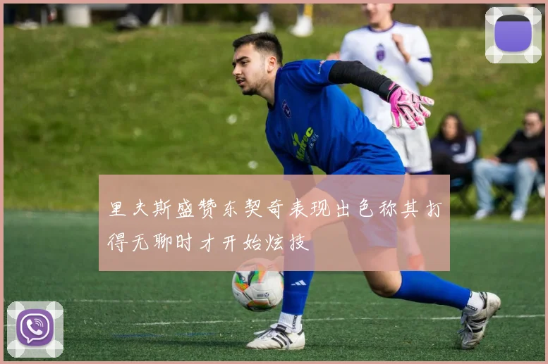 里夫斯盛赞东契奇表现出色称其打得无聊时才开始炫技