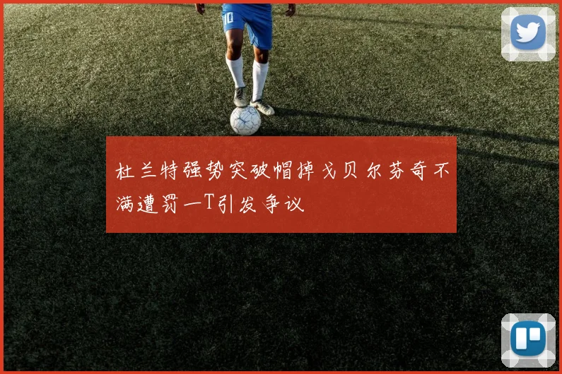 杜兰特强势突破帽掉戈贝尔芬奇不满遭罚一T引发争议