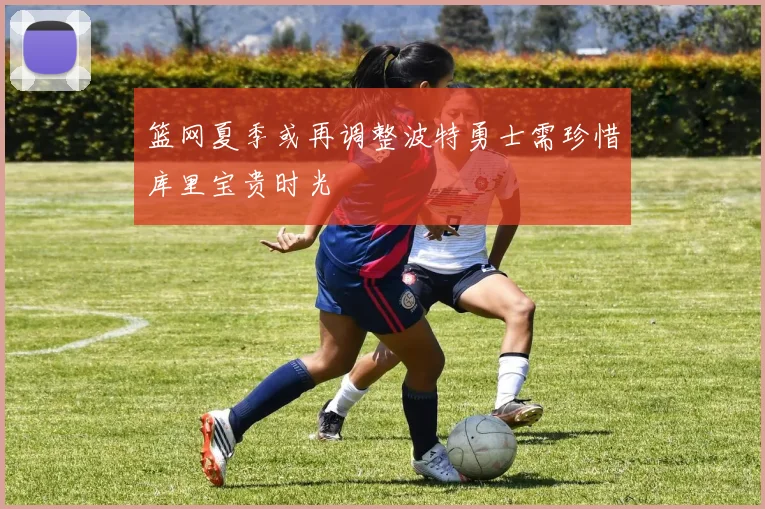 篮网夏季或再调整波特勇士需珍惜库里宝贵时光