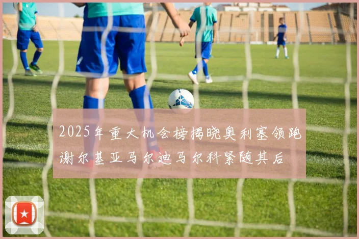 2025年重大机会榜揭晓奥利塞领跑谢尔基亚马尔迪马尔科紧随其后