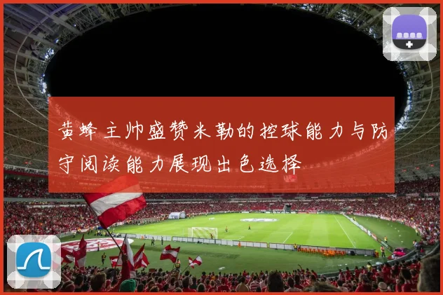 黄蜂主帅盛赞米勒的控球能力与防守阅读能力展现出色选择