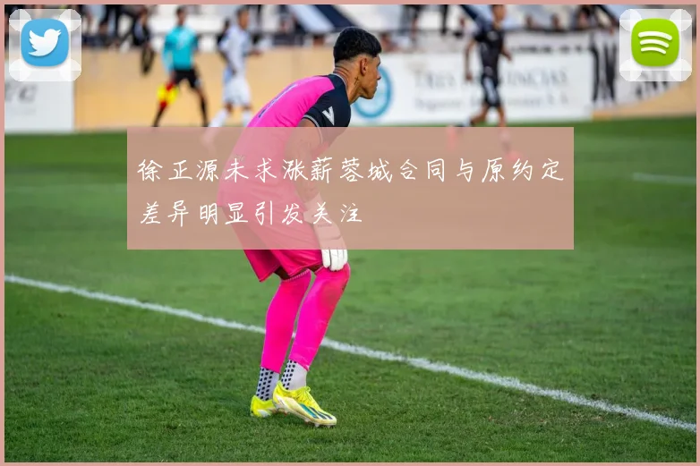 徐正源未求涨薪蓉城合同与原约定差异明显引发关注