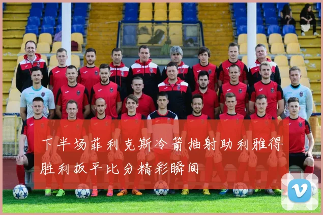 下半场菲利克斯冷箭抽射助利雅得胜利扳平比分精彩瞬间