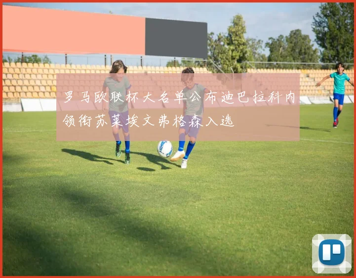 罗马欧联杯大名单公布迪巴拉科内领衔苏莱埃文弗格森入选