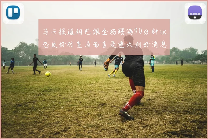马卡报道姆巴佩全场踢满90分钟状态良好对皇马而言是重大利好消息