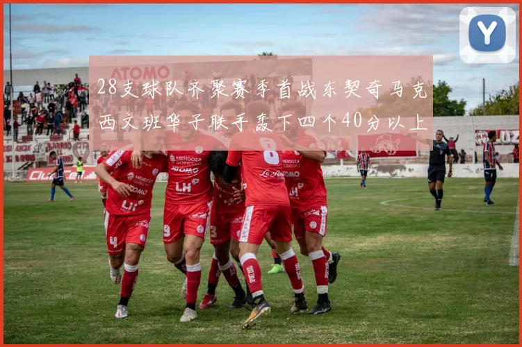 28支球队齐聚赛季首战东契奇马克西文班华子联手轰下四个40分以上