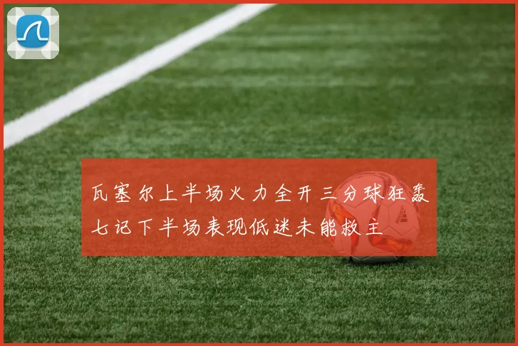 瓦塞尔上半场火力全开三分球狂轰七记下半场表现低迷未能救主