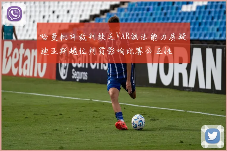 哈曼批评裁判缺乏VAR执法能力质疑迪亚斯越位判罚影响比赛公正性