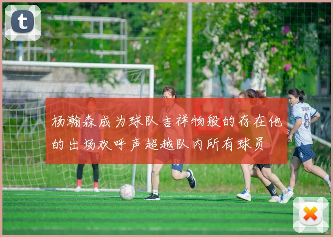 杨瀚森成为球队吉祥物般的存在他的出场欢呼声超越队内所有球员