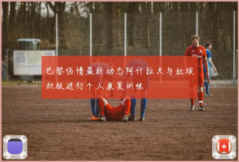巴黎伤情最新动态阿什拉夫与杜埃积极进行个人康复训练