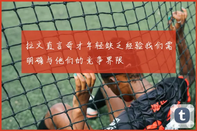 拉文直言奇才年轻缺乏经验我们需明确与他们的竞争界限