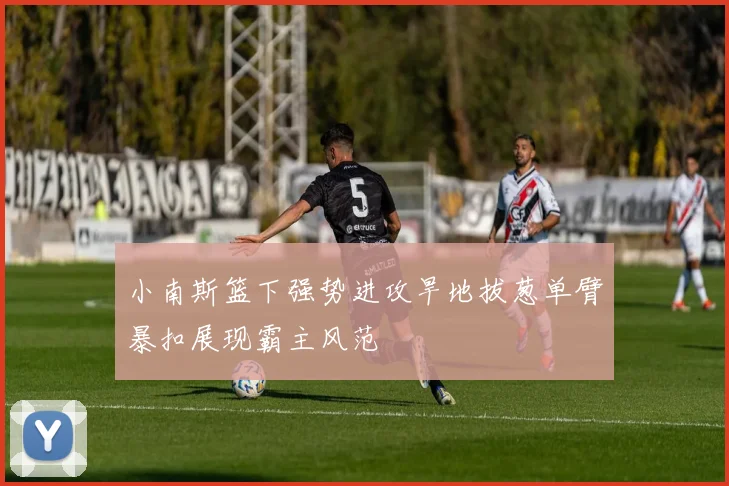 小南斯篮下强势进攻旱地拔葱单臂暴扣展现霸主风范