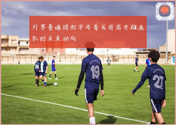 外界普遍猜测字母哥或将离开雄鹿队的未来动向