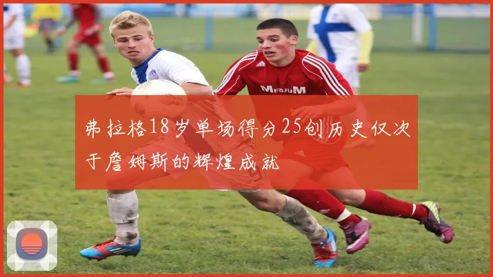 弗拉格18岁单场得分25创历史仅次于詹姆斯的辉煌成就