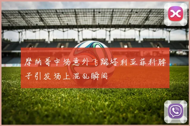 摩纳哥中场意外飞踹塔利亚菲科脖子引发场上混乱瞬间