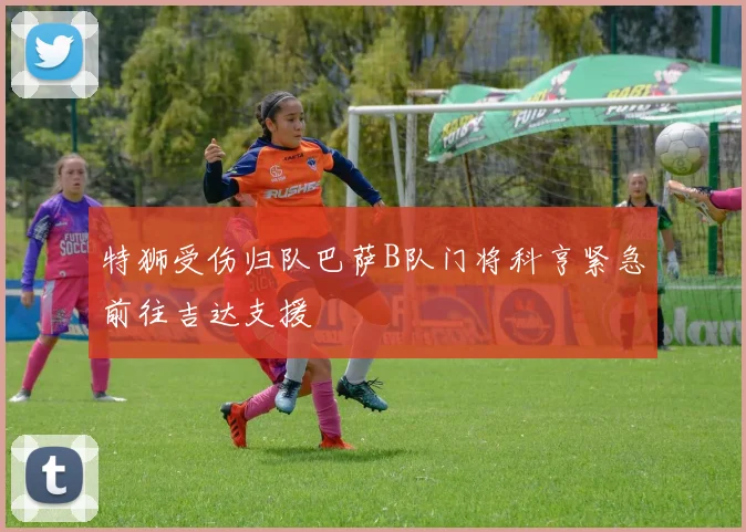 特狮受伤归队巴萨B队门将科亨紧急前往吉达支援
