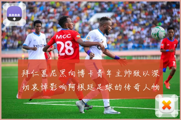 拜仁慕尼黑向博卡青年主帅致以深切哀悼影响阿根廷足球的传奇人物
