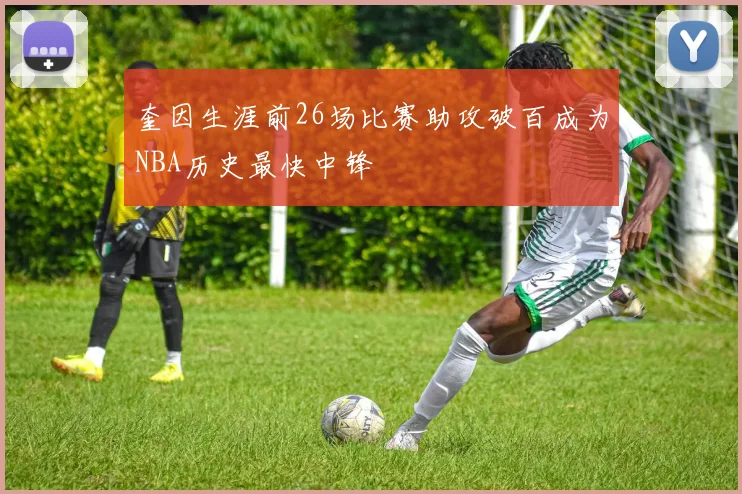 奎因生涯前26场比赛助攻破百成为NBA历史最快中锋