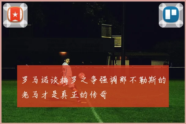 罗马诺谈梅罗之争强调那不勒斯的老马才是真正的传奇