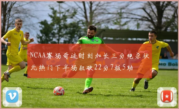 NCAA赛场奇迹时刻加长三分绝杀状元热门下半场狂砍22分7板5助